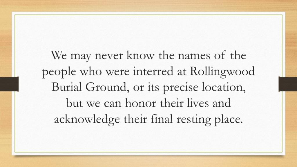 We may never know the names of the people who were interred at Rollingwood Burial Ground, or its precise location,but we can honor their lives and acknowledge their final resting place.